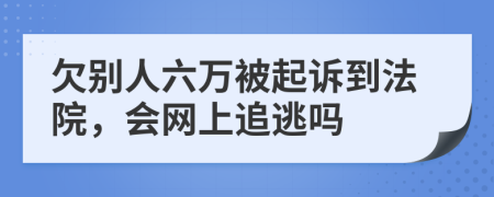 欠別人六萬(wàn)被起訴到法院，會(huì)網(wǎng)上追逃嗎