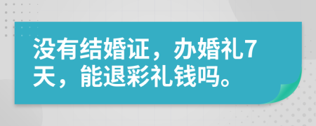 沒(méi)有結(jié)婚證，辦婚禮7天，能退彩禮錢嗎。