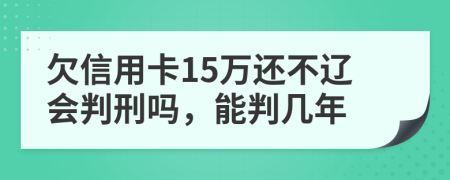 欠信用卡15萬還不遼會判刑嗎，能判幾年