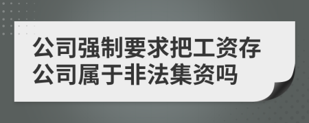 公司強(qiáng)制要求把工資存公司屬于非法集資嗎