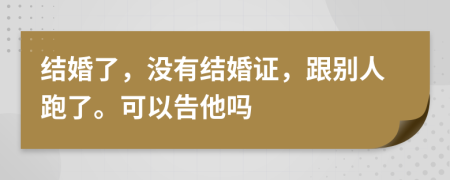 結(jié)婚了，沒有結(jié)婚證，跟別人跑了。可以告他嗎