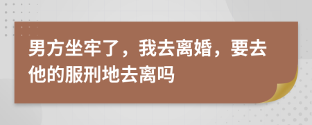 男方坐牢了，我去離婚，要去他的服刑地去離嗎