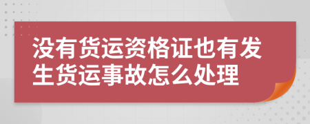 沒(méi)有貨運(yùn)資格證也有發(fā)生貨運(yùn)事故怎么處理