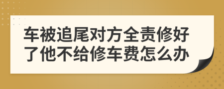 車被追尾對方全責(zé)修好了他不給修車費(fèi)怎么辦