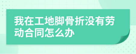 我在工地腳骨折沒有勞動合同怎么辦