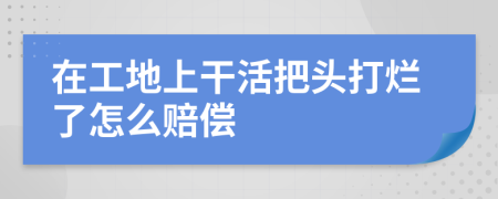 在工地上干活把頭打爛了怎么賠償