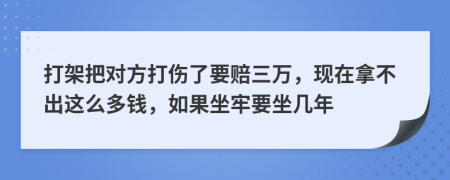 打架把對方打傷了要賠三萬，現(xiàn)在拿不出這么多錢，如果坐牢要坐幾年
