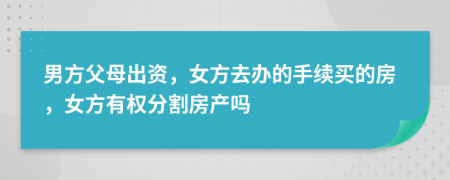 男方父母出資，女方去辦的手續(xù)買(mǎi)的房，女方有權(quán)分割房產(chǎn)嗎