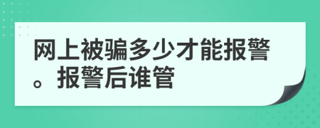 網(wǎng)上被騙多少才能報(bào)警。報(bào)警后誰管