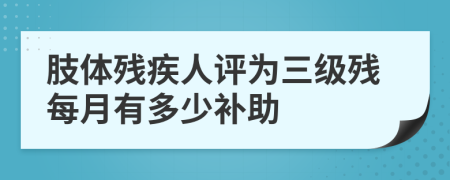 肢體殘疾人評(píng)為三級(jí)殘每月有多少補(bǔ)助