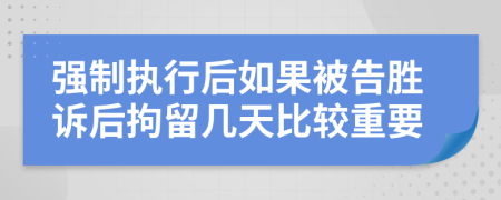 強(qiáng)制執(zhí)行后如果被告勝訴后拘留幾天比較重要
