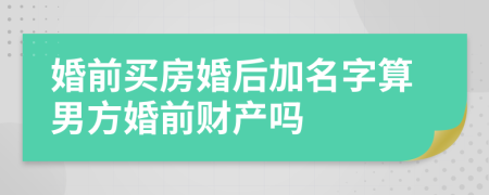 婚前買房婚后加名字算男方婚前財產(chǎn)嗎