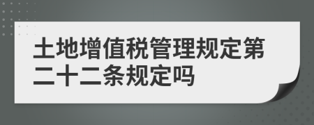 土地增值稅管理規(guī)定第二十二條規(guī)定嗎