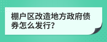 棚戶區(qū)改造地方政府債券怎么發(fā)行？