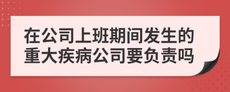 在公司上班期間發(fā)生的重大疾病公司要負責嗎
