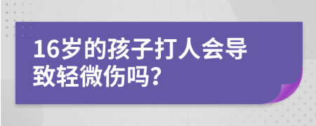 16歲的孩子打人會(huì)導(dǎo)致輕微傷嗎？