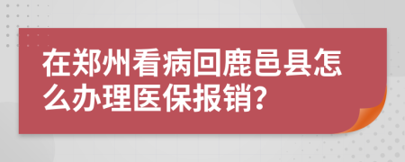 在鄭州看病回鹿邑縣怎么辦理醫(yī)保報(bào)銷?
