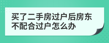 買了二手房過戶后房東不配合過戶怎么辦