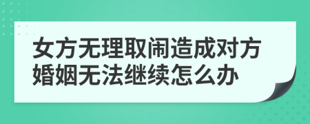 女方無理取鬧造成對方婚姻無法繼續(xù)怎么辦
