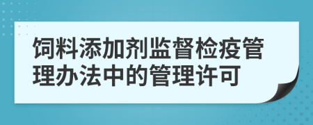 飼料添加劑監(jiān)督檢疫管理辦法中的管理許可