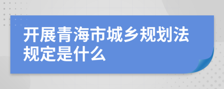 開展青海市城鄉(xiāng)規(guī)劃法規(guī)定是什么