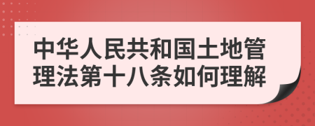 中華人民共和國土地管理法第十八條如何理解