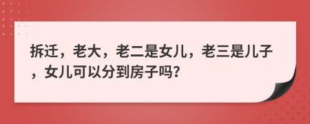 拆遷，老大，老二是女兒，老三是兒子，女兒可以分到房子嗎？