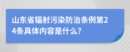 山東省輻射污染防治條例第24條具體內(nèi)容是什么?