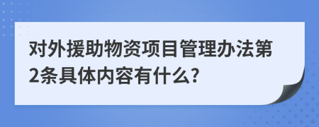 對外援助物資項目管理辦法第2條具體內容有什么?