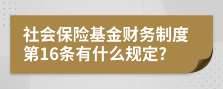 社會保險基金財務制度第16條有什么規(guī)定?