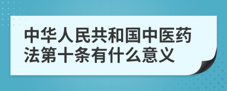中華人民共和國中醫(yī)藥法第十條有什么意義