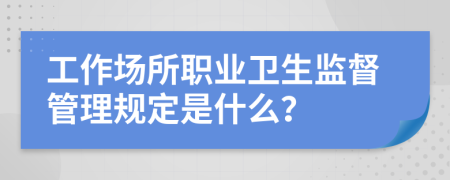 工作場所職業(yè)衛(wèi)生監(jiān)督管理規(guī)定是什么？