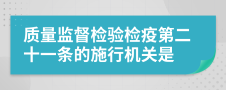 質(zhì)量監(jiān)督檢驗(yàn)檢疫第二十一條的施行機(jī)關(guān)是