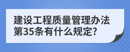 建設工程質量管理辦法第35條有什么規(guī)定?