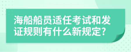 海船船員適任考試和發(fā)證規(guī)則有什么新規(guī)定?