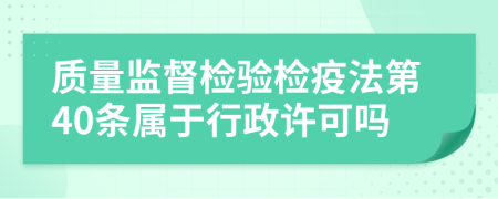 質(zhì)量監(jiān)督檢驗檢疫法第40條屬于行政許可嗎