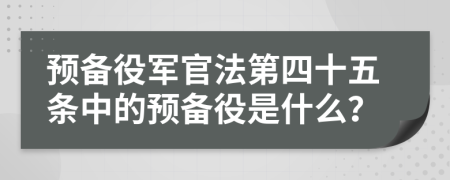預(yù)備役軍官法第四十五條中的預(yù)備役是什么？