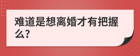 難道是想離婚才有把握么？