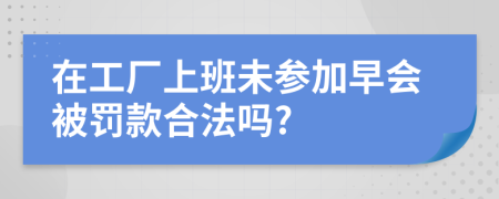 在工廠上班未參加早會(huì)被罰款合法嗎?