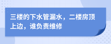 三樓的下水管漏水，二樓房頂上邊，誰(shuí)負(fù)責(zé)維修