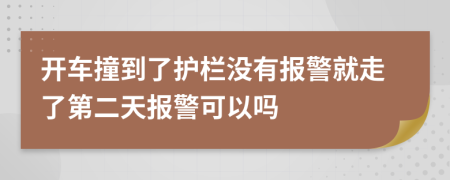 開車撞到了護欄沒有報警就走了第二天報警可以嗎