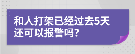 和人打架已經過去5天還可以報警嗎？
