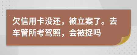 欠信用卡沒還，被立案了。去車管所考駕照，會被捉嗎