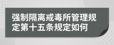 強(qiáng)制隔離戒毒所管理規(guī)定第十五條規(guī)定如何