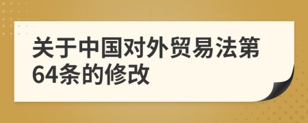 關(guān)于中國(guó)對(duì)外貿(mào)易法第64條的修改