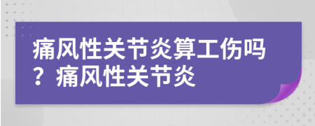 痛風(fēng)性關(guān)節(jié)炎算工傷嗎？痛風(fēng)性關(guān)節(jié)炎