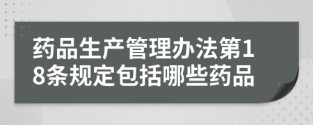 藥品生產(chǎn)管理辦法第18條規(guī)定包括哪些藥品
