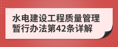 水電建設(shè)工程質(zhì)量管理暫行辦法第42條詳解