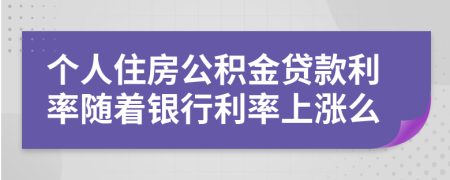 個(gè)人住房公積金貸款利率隨著銀行利率上漲么