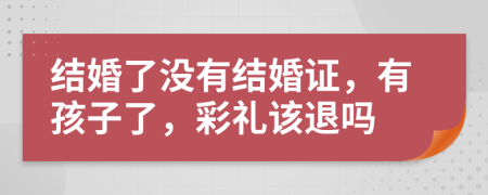 結(jié)婚了沒有結(jié)婚證，有孩子了，彩禮該退嗎